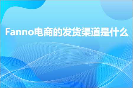 跨境电商知识:Fanno电商的发货渠道是什么+